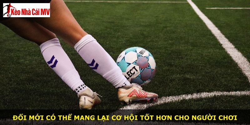 Đổi mới có thể mang lại cơ hội tốt hơn cho người chơi