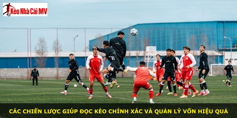 Các chiến lược giúp đọc kèo chính xác và quản lý vốn hiệu quả