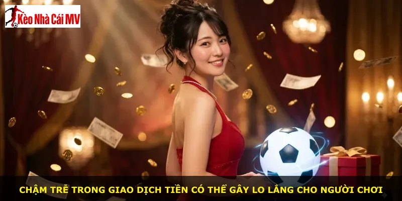 Chậm trễ trong giao dịch tiền có thể gây lo lắng cho người chơi