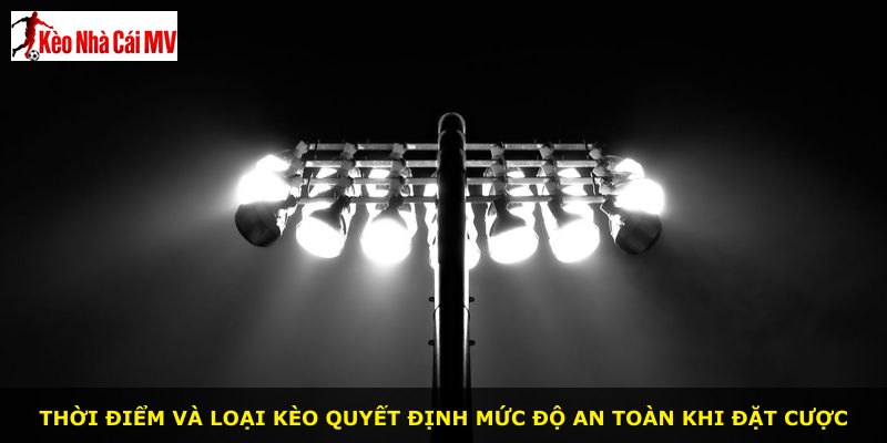 Thời điểm và loại kèo quyết định mức độ an toàn khi đặt cược