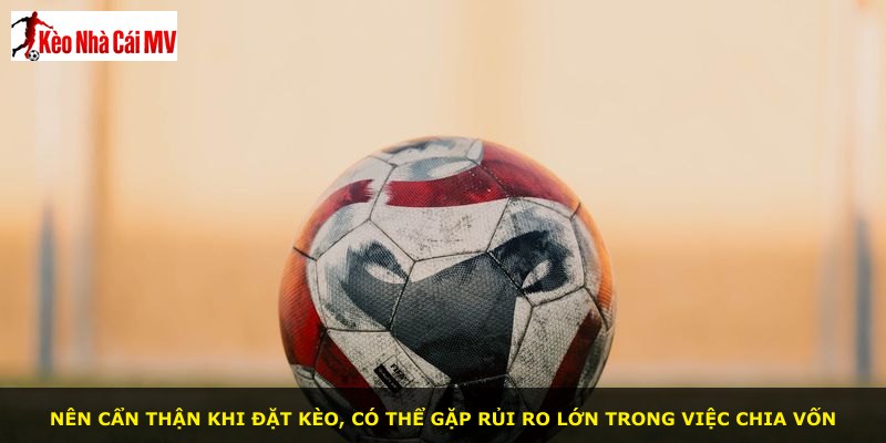 Nên cẩn thận khi đặt kèo, có thể gặp rủi ro lớn trong việc chia vốn