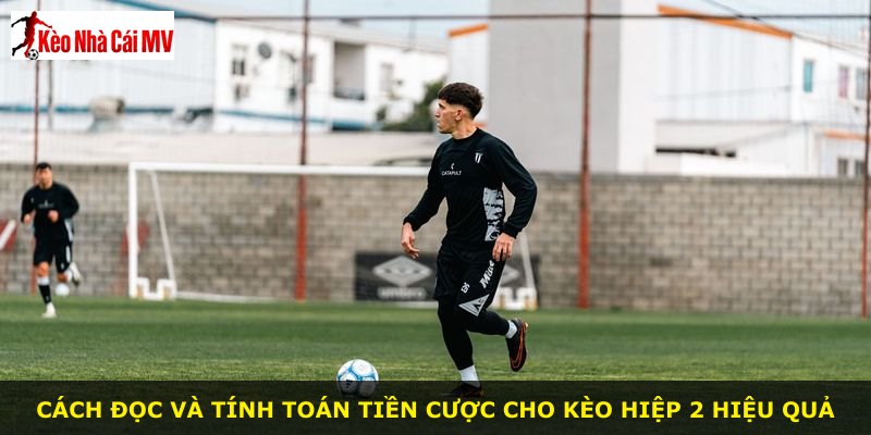 Cách đọc và tính toán tiền cược cho kèo hiệp 2 hiệu quả