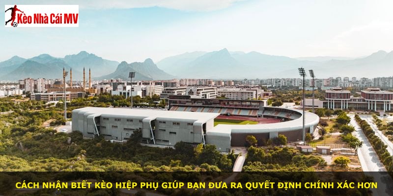 Cách nhận biết kèo hiệp phụ giúp bạn đưa ra quyết định chính xác hơn