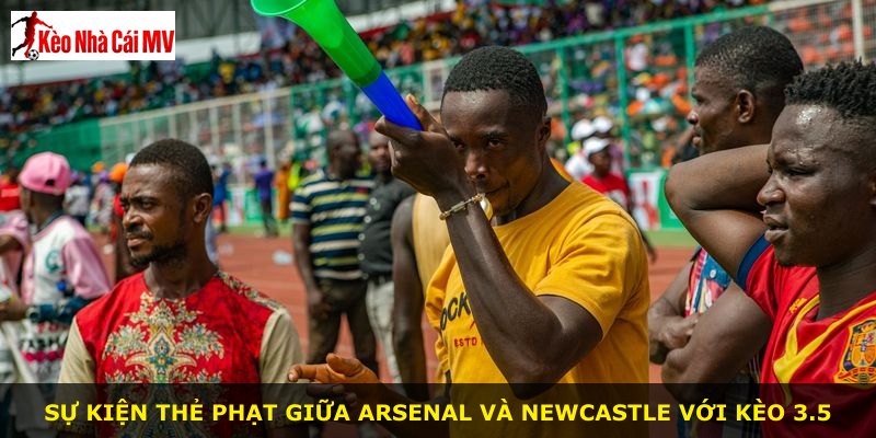 Sự kiện thẻ phạt giữa Arsenal và Newcastle với kèo 3.5