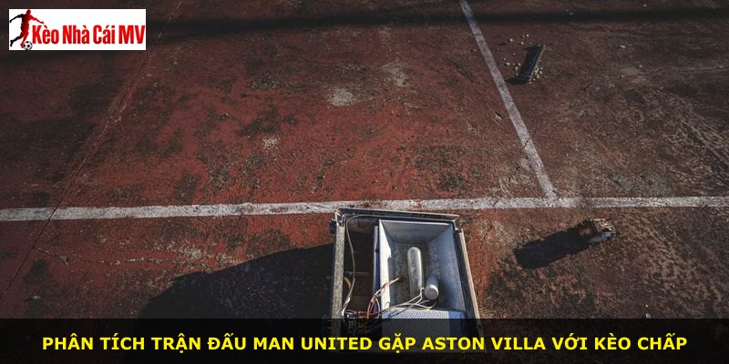Phân tích trận đấu Man United gặp Aston Villa với kèo chấp