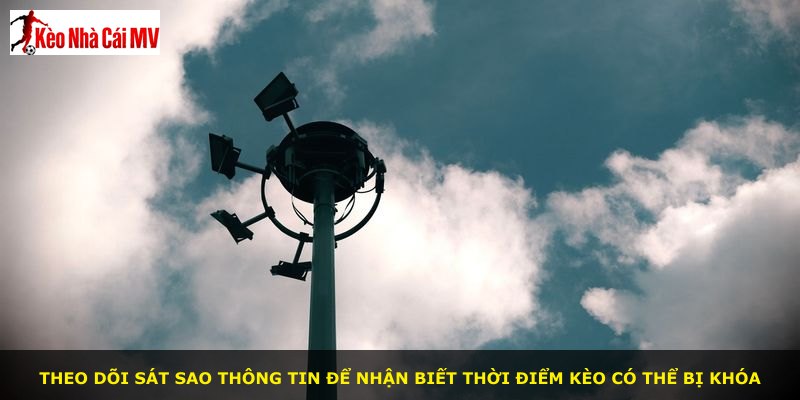 Theo dõi sát sao thông tin để nhận biết thời điểm kèo có thể bị khóa