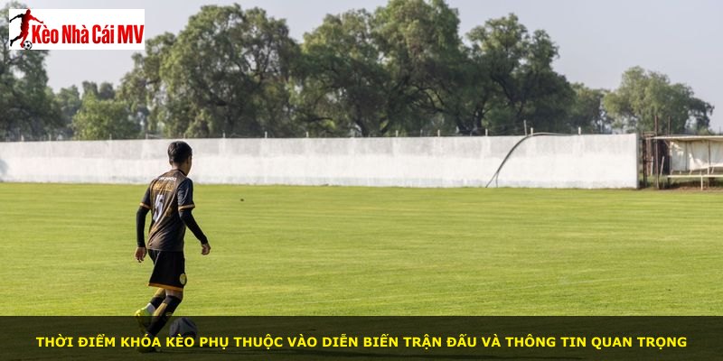 Thời điểm khóa kèo phụ thuộc vào diễn biến trận đấu và thông tin quan trọng